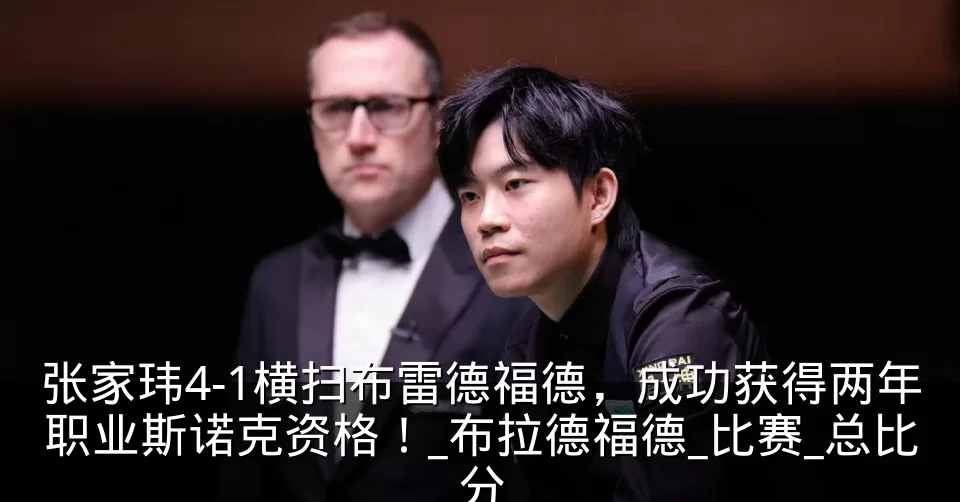 张家玮4-1横扫布雷德福德,成功获得两年职业斯诺克资格!_布拉德福德_比赛_总比分